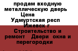 продам входную металлическую дверь › Цена ­ 5 000 - Удмуртская респ., Ижевск г. Строительство и ремонт » Двери, окна и перегородки   